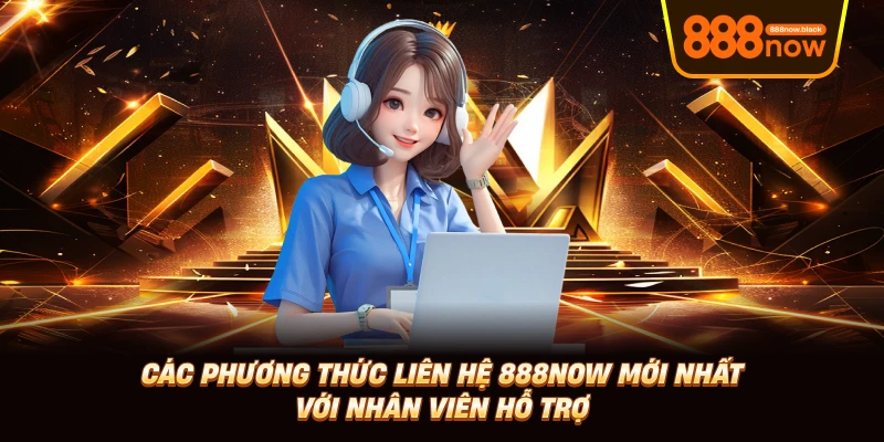 Các phương thức liên hệ 888now mới nhất với nhân viên hỗ trợ