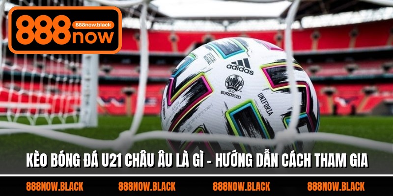Kèo Bóng Đá U21 Châu Âu Là Gì - Hướng Dẫn Cách Tham Gia